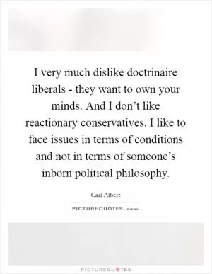 I very much dislike doctrinaire liberals - they want to own your minds. And I don’t like reactionary conservatives. I like to face issues in terms of conditions and not in terms of someone’s inborn political philosophy Picture Quote #1