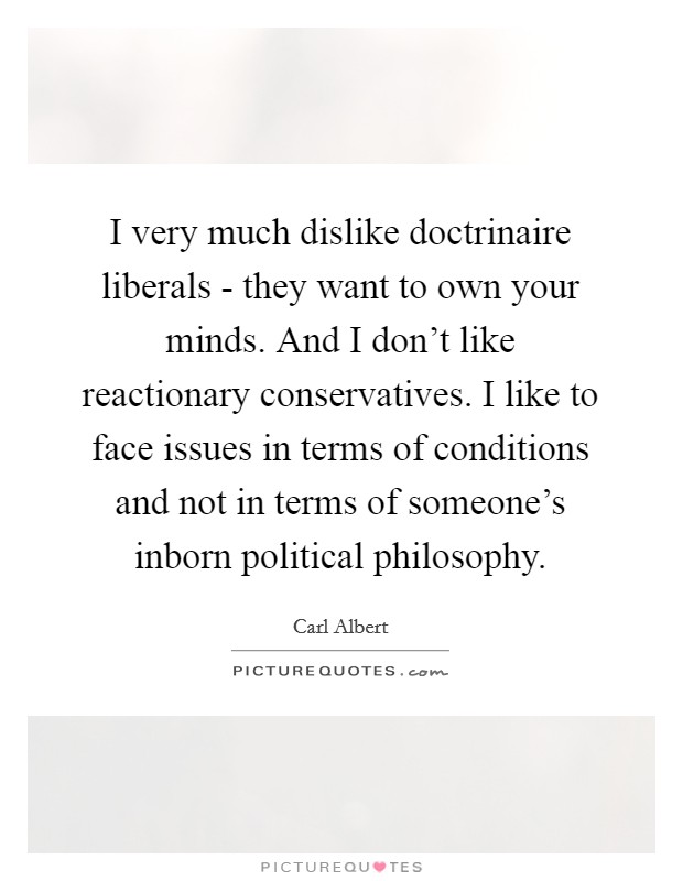 I very much dislike doctrinaire liberals - they want to own your minds. And I don't like reactionary conservatives. I like to face issues in terms of conditions and not in terms of someone's inborn political philosophy Picture Quote #1
