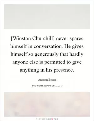[Winston Churchill] never spares himself in conversation. He gives himself so generously that hardly anyone else is permitted to give anything in his presence Picture Quote #1