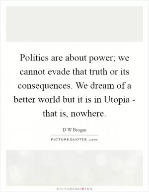 Politics are about power; we cannot evade that truth or its consequences. We dream of a better world but it is in Utopia - that is, nowhere Picture Quote #1