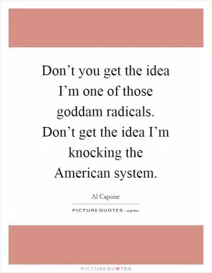 Don’t you get the idea I’m one of those goddam radicals. Don’t get the idea I’m knocking the American system Picture Quote #1