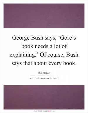George Bush says, ‘Gore’s book needs a lot of explaining.’ Of course, Bush says that about every book Picture Quote #1