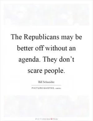 The Republicans may be better off without an agenda. They don’t scare people Picture Quote #1