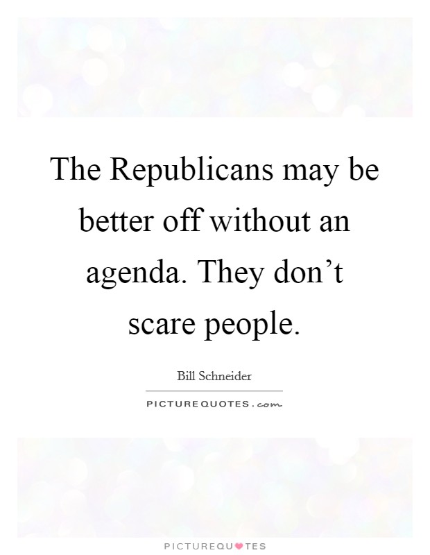 The Republicans may be better off without an agenda. They don't scare people Picture Quote #1
