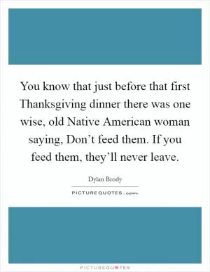 You know that just before that first Thanksgiving dinner there was one wise, old Native American woman saying, Don’t feed them. If you feed them, they’ll never leave Picture Quote #1