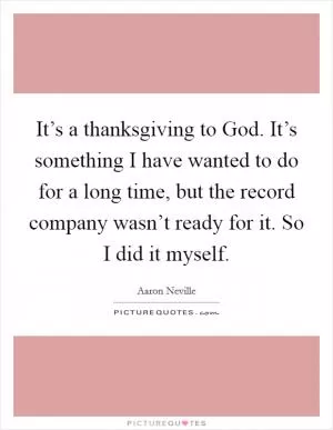 It’s a thanksgiving to God. It’s something I have wanted to do for a long time, but the record company wasn’t ready for it. So I did it myself Picture Quote #1