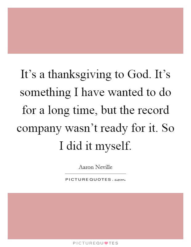 It's a thanksgiving to God. It's something I have wanted to do for a long time, but the record company wasn't ready for it. So I did it myself Picture Quote #1