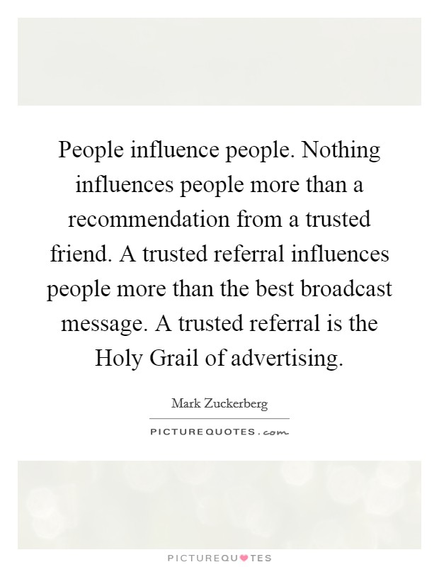 People influence people. Nothing influences people more than a recommendation from a trusted friend. A trusted referral influences people more than the best broadcast message. A trusted referral is the Holy Grail of advertising Picture Quote #1