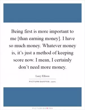 Being first is more important to me [than earning money]. I have so much money. Whatever money is, it’s just a method of keeping score now. I mean, I certainly don’t need more money Picture Quote #1