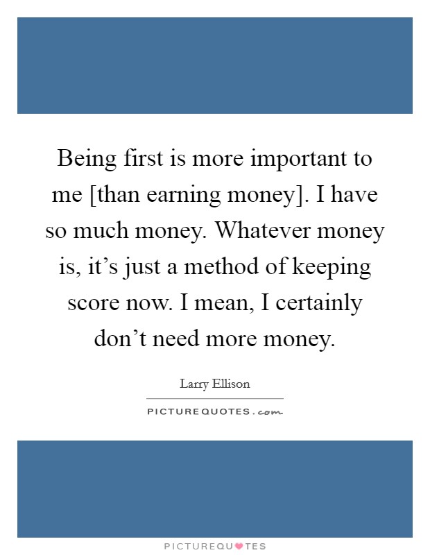 Being first is more important to me [than earning money]. I have so much money. Whatever money is, it's just a method of keeping score now. I mean, I certainly don't need more money Picture Quote #1