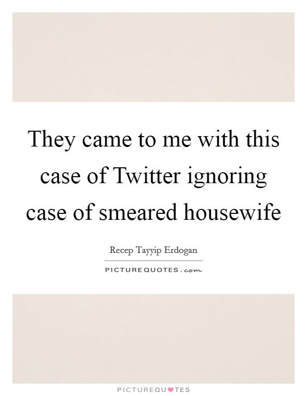 They came to me with this case of Twitter ignoring case of smeared housewife Picture Quote #1
