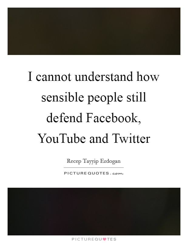 I cannot understand how sensible people still defend Facebook, YouTube and Twitter Picture Quote #1