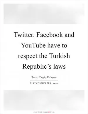Twitter, Facebook and YouTube have to respect the Turkish Republic’s laws Picture Quote #1