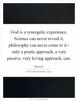 God is a synergetic experience. Science can never reveal it, philosophy can never come to it - only a poetic approach, a very passive, very loving approach, can Picture Quote #1