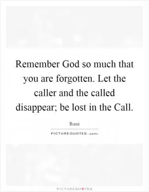 Remember God so much that you are forgotten. Let the caller and the called disappear; be lost in the Call Picture Quote #1