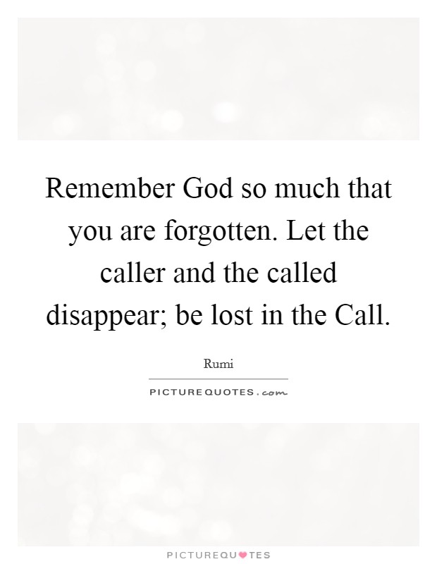 Remember God so much that you are forgotten. Let the caller and the called disappear; be lost in the Call Picture Quote #1