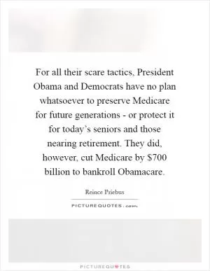 For all their scare tactics, President Obama and Democrats have no plan whatsoever to preserve Medicare for future generations - or protect it for today’s seniors and those nearing retirement. They did, however, cut Medicare by $700 billion to bankroll Obamacare Picture Quote #1