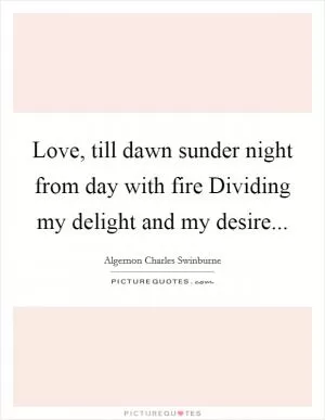 Love, till dawn sunder night from day with fire Dividing my delight and my desire Picture Quote #1