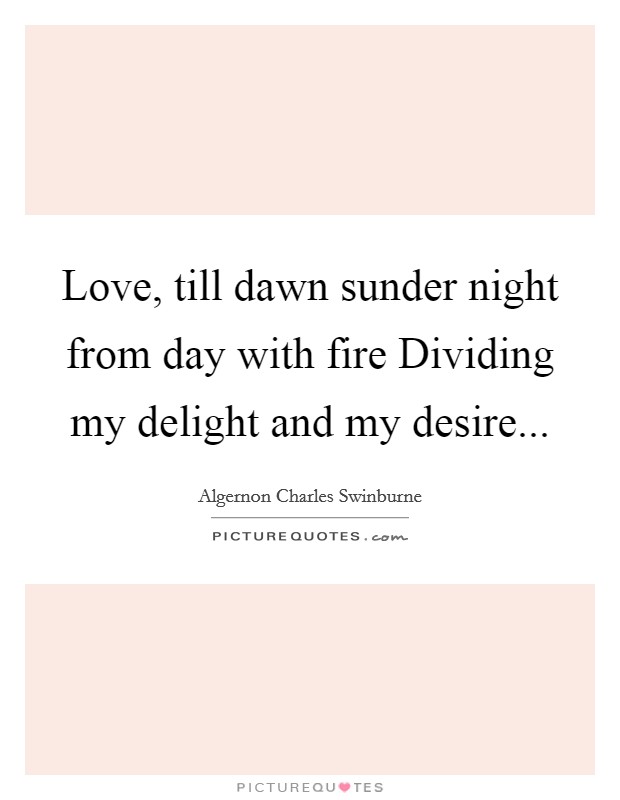 Love, till dawn sunder night from day with fire Dividing my delight and my desire Picture Quote #1