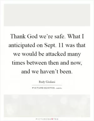 Thank God we’re safe. What I anticipated on Sept. 11 was that we would be attacked many times between then and now, and we haven’t been Picture Quote #1