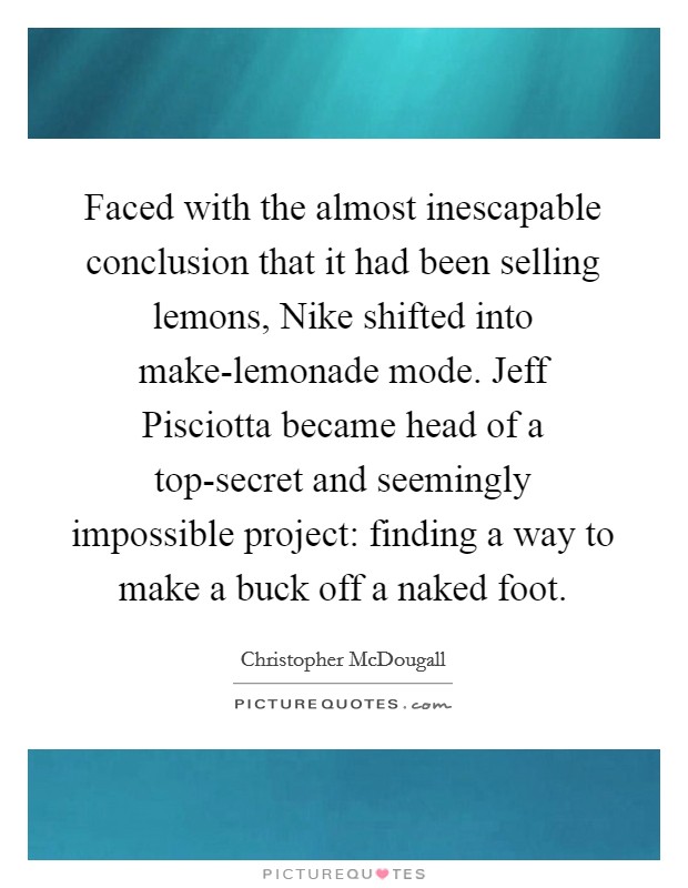 Faced with the almost inescapable conclusion that it had been selling lemons, Nike shifted into make-lemonade mode. Jeff Pisciotta became head of a top-secret and seemingly impossible project: finding a way to make a buck off a naked foot Picture Quote #1
