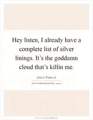 Hey listen, I already have a complete list of silver linings. It’s the goddamn cloud that’s killin me Picture Quote #1