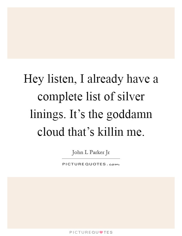 Hey listen, I already have a complete list of silver linings. It's the goddamn cloud that's killin me Picture Quote #1