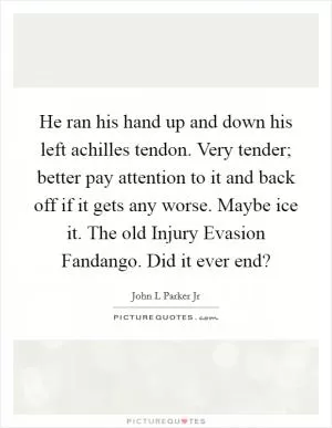 He ran his hand up and down his left achilles tendon. Very tender; better pay attention to it and back off if it gets any worse. Maybe ice it. The old Injury Evasion Fandango. Did it ever end? Picture Quote #1
