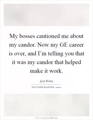 My bosses cautioned me about my candor. Now my GE career is over, and I’m telling you that it was my candor that helped make it work Picture Quote #1
