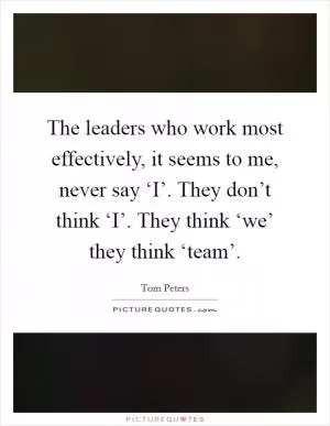 The leaders who work most effectively, it seems to me, never say ‘I’. They don’t think ‘I’. They think ‘we’ they think ‘team’ Picture Quote #1