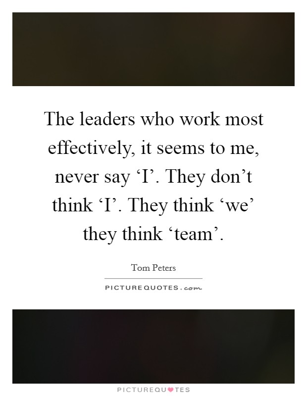 The leaders who work most effectively, it seems to me, never say ‘I'. They don't think ‘I'. They think ‘we' they think ‘team' Picture Quote #1