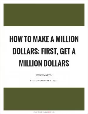 How to make a million dollars: First, get a million dollars Picture Quote #1