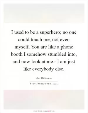 I used to be a superhero; no one could touch me, not even myself. You are like a phone booth I somehow stumbled into, and now look at me - I am just like everybody else Picture Quote #1