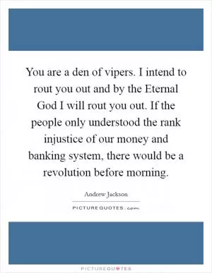 You are a den of vipers. I intend to rout you out and by the Eternal God I will rout you out. If the people only understood the rank injustice of our money and banking system, there would be a revolution before morning Picture Quote #1