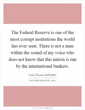 The Federal Reserve is one of the most corrupt institutions the world has ever seen. There is not a man within the sound of my voice who does not know that this nation is run by the international bankers Picture Quote #1