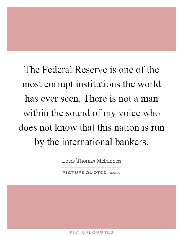 The Federal Reserve is one of the most corrupt institutions the world has ever seen. There is not a man within the sound of my voice who does not know that this nation is run by the international bankers Picture Quote #1
