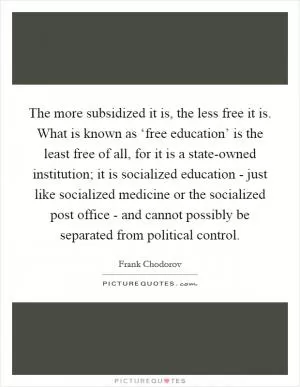 The more subsidized it is, the less free it is. What is known as ‘free education’ is the least free of all, for it is a state-owned institution; it is socialized education - just like socialized medicine or the socialized post office - and cannot possibly be separated from political control Picture Quote #1