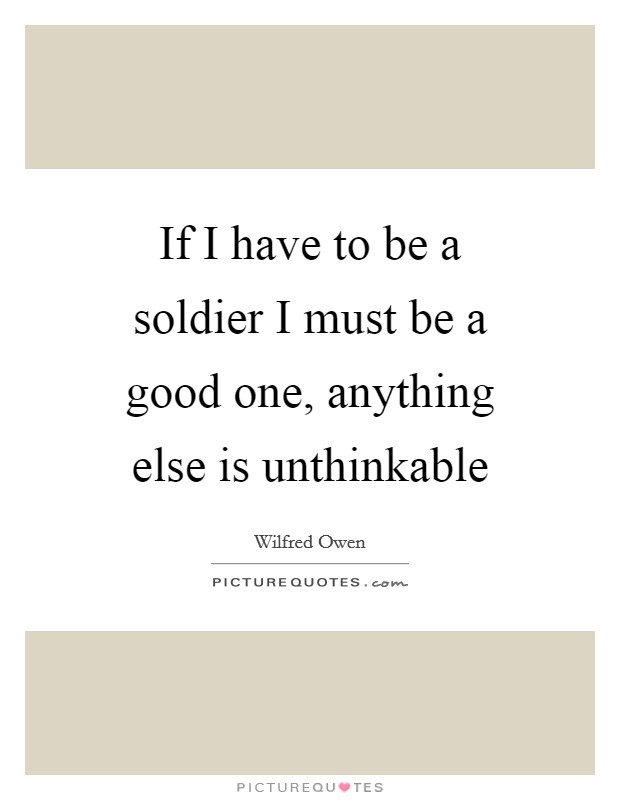 If I have to be a soldier I must be a good one, anything else is unthinkable Picture Quote #1