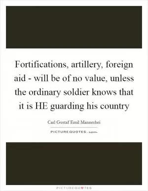 Fortifications, artillery, foreign aid - will be of no value, unless the ordinary soldier knows that it is HE guarding his country Picture Quote #1
