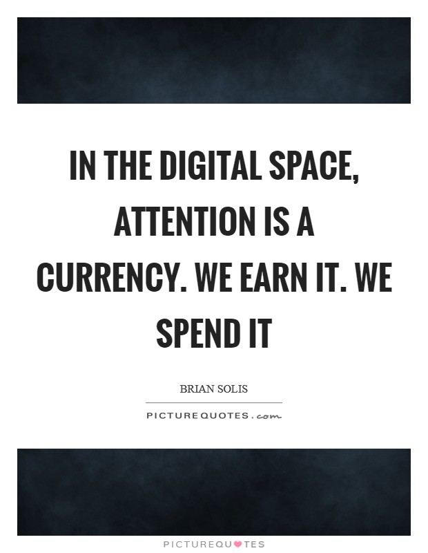 In the digital space, attention is a currency. We earn it. We spend it Picture Quote #1