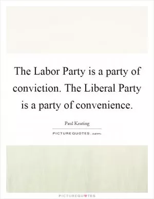 The Labor Party is a party of conviction. The Liberal Party is a party of convenience Picture Quote #1
