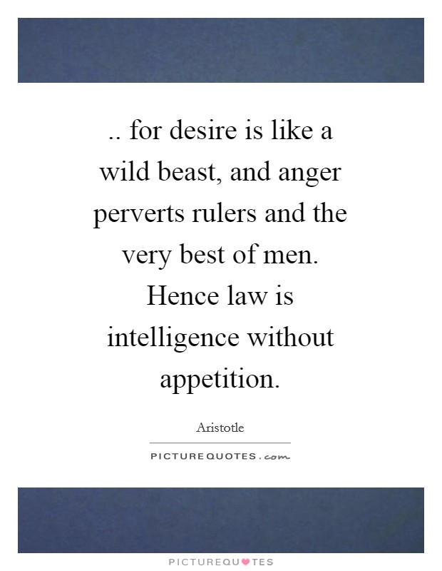 .. for desire is like a wild beast, and anger perverts rulers and the very best of men. Hence law is intelligence without appetition Picture Quote #1
