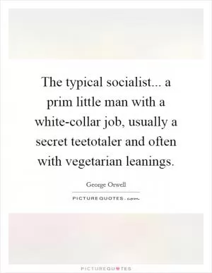 The typical socialist... a prim little man with a white-collar job, usually a secret teetotaler and often with vegetarian leanings Picture Quote #1