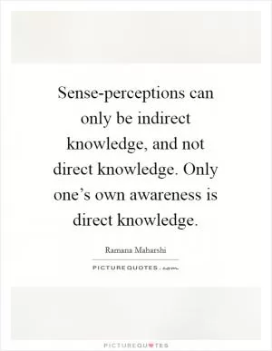 Sense-perceptions can only be indirect knowledge, and not direct knowledge. Only one’s own awareness is direct knowledge Picture Quote #1