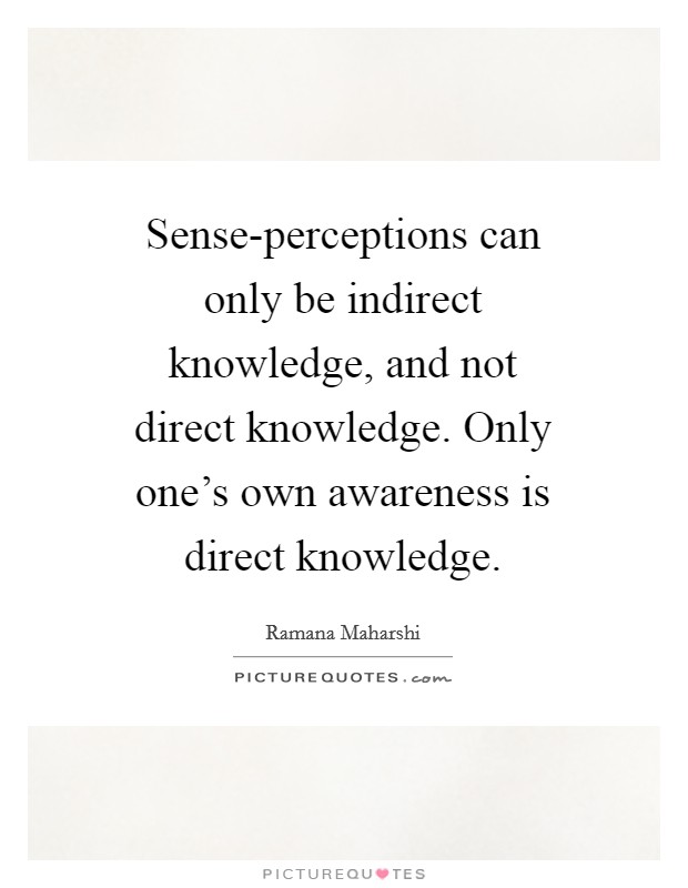 Sense-perceptions can only be indirect knowledge, and not direct knowledge. Only one's own awareness is direct knowledge Picture Quote #1