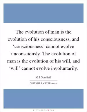 The evolution of man is the evolution of his consciousness, and ‘consciousness’ cannot evolve unconsciously. The evolution of man is the evolution of his will, and ‘will’ cannot evolve involuntarily Picture Quote #1