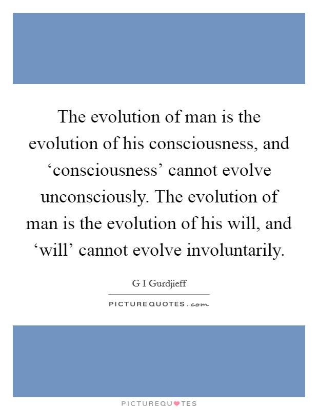 The evolution of man is the evolution of his consciousness, and ‘consciousness' cannot evolve unconsciously. The evolution of man is the evolution of his will, and ‘will' cannot evolve involuntarily Picture Quote #1
