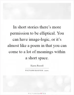 In short stories there’s more permission to be elliptical. You can have image-logic, or it’s almost like a poem in that you can come to a lot of meanings within a short space Picture Quote #1