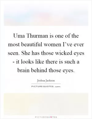 Uma Thurman is one of the most beautiful women I’ve ever seen. She has those wicked eyes - it looks like there is such a brain behind those eyes Picture Quote #1