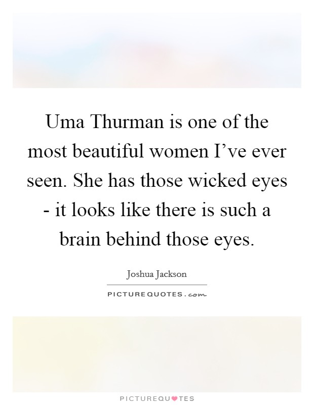 Uma Thurman is one of the most beautiful women I've ever seen. She has those wicked eyes - it looks like there is such a brain behind those eyes Picture Quote #1